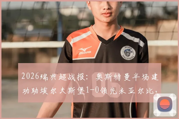 2026瑞典超战报：奥斯特曼半场建功助埃尔夫斯堡1-0领先米亚尔比，比赛看点全解析