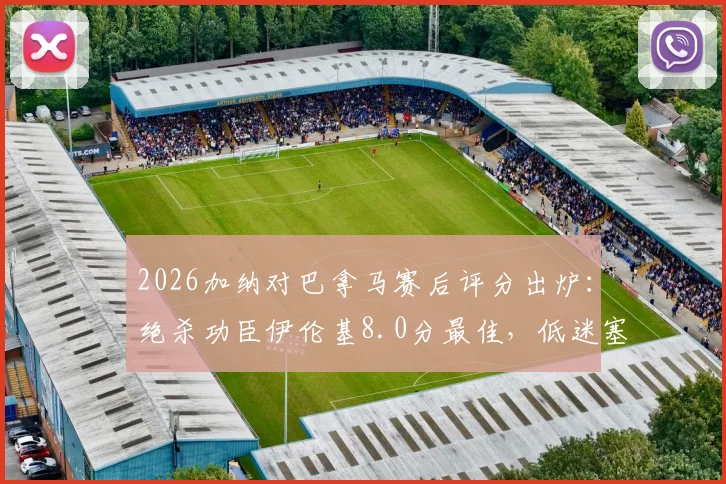 2026加纳对巴拿马赛后评分出炉：绝杀功臣伊伦基8.0分最佳，低迷塞梅尼奥仅获4.0分