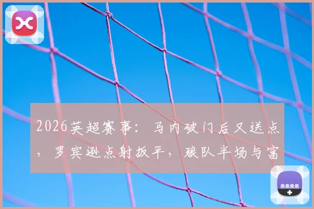 2026英超赛事：马内破门后又送点，罗宾逊点射扳平，狼队半场与富勒姆1-1战平全纪录
