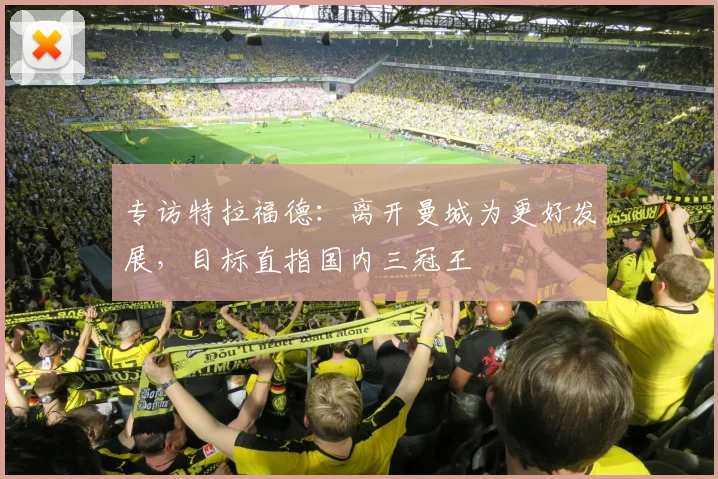 专访特拉福德:离开曼城为更好发展,目标直指国内三冠王