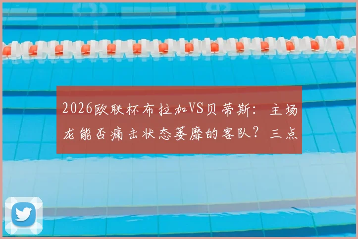 2026欧联杯布拉加VS贝蒂斯:主场龙能否痛击状态萎靡的客队?三点关键分析