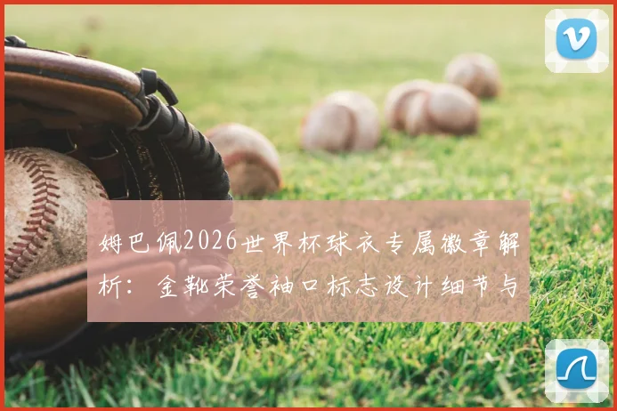 姆巴佩2026世界杯球衣专属徽章解析：金靴荣誉袖口标志设计细节与意义解读