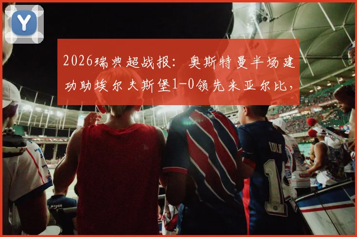 2026瑞典超战报：奥斯特曼半场建功助埃尔夫斯堡1-0领先米亚尔比，比赛看点全解析
