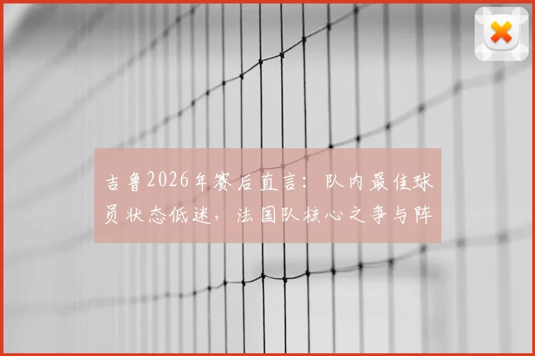 吉鲁2026年赛后直言：队内最佳球员状态低迷，法国队核心之争与阵容隐忧分析