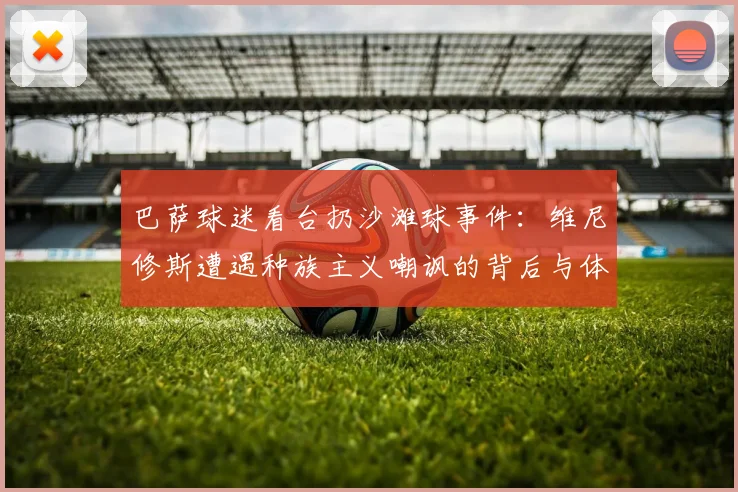 巴萨球迷看台扔沙滩球事件：维尼修斯遭遇种族主义嘲讽的背后与体育道德的缺失