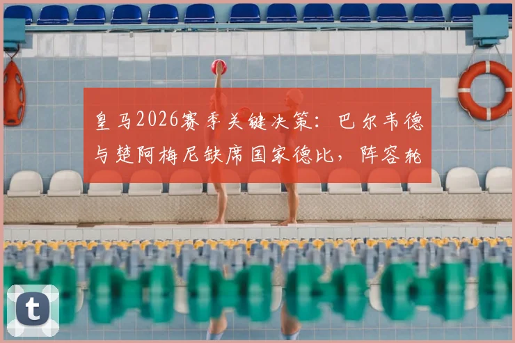 皇马2026赛季关键决策：巴尔韦德与楚阿梅尼缺席国家德比，阵容轮换背后的深层考量解析