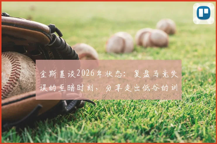 金斯基谈2026年状态：复盘马竞失误的至暗时刻，分享走出低谷的训练与心路历程