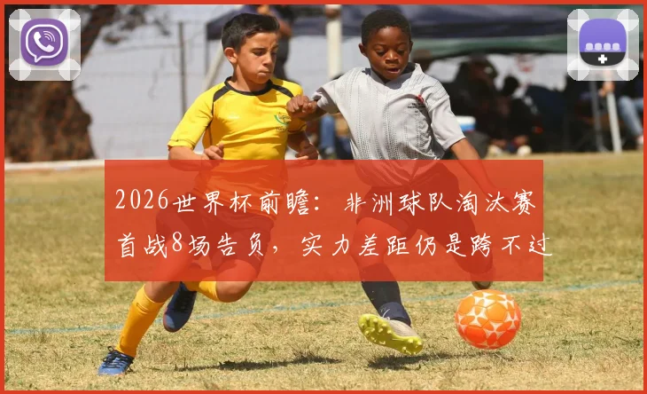 2026世界杯前瞻：非洲球队淘汰赛首战8场告负，实力差距仍是跨不过的坎？