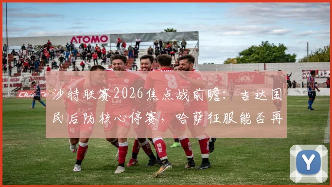 沙特联赛2026焦点战前瞻：吉达国民后防核心停赛，哈萨征服能否再演爆冷好戏？