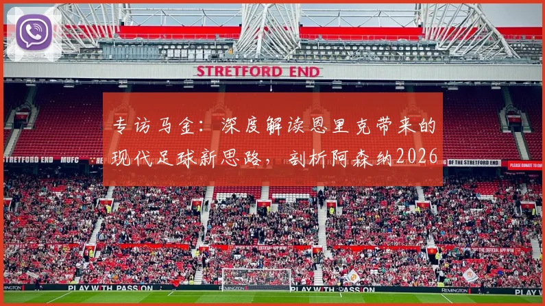 专访马金：深度解读恩里克带来的现代足球新思路，剖析阿森纳2026赛季的全面战术体系，为球迷提供战术观察新视角