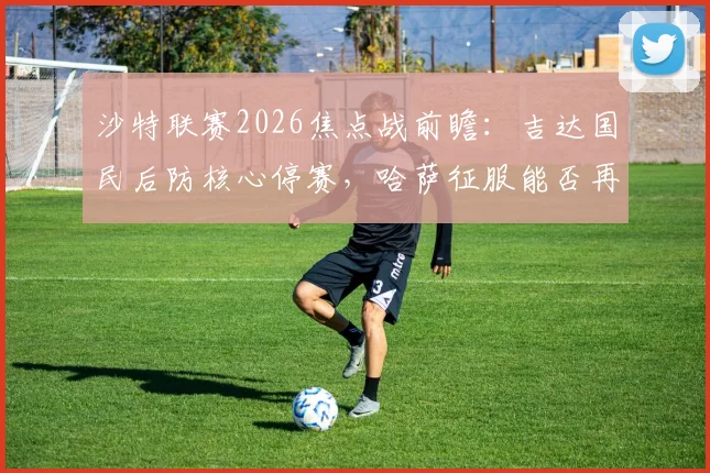 沙特联赛2026焦点战前瞻:吉达国民后防核心停赛,哈萨征服能否再演爆冷好戏?