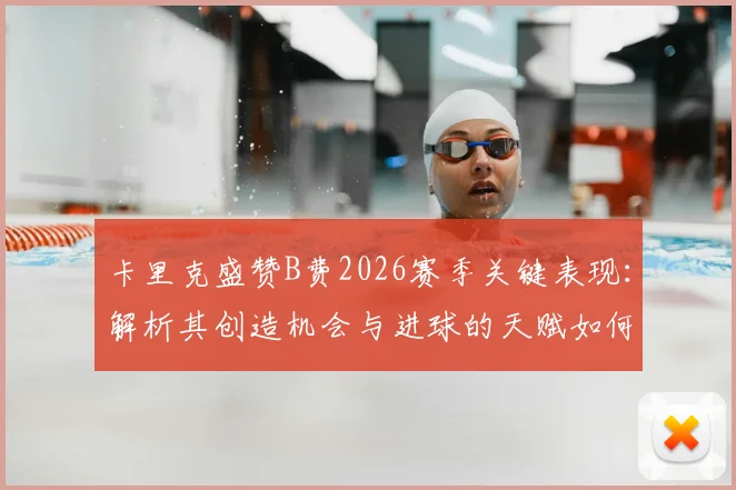 卡里克盛赞B费2026赛季关键表现：解析其创造机会与进球的天赋如何驱动球队强势收官