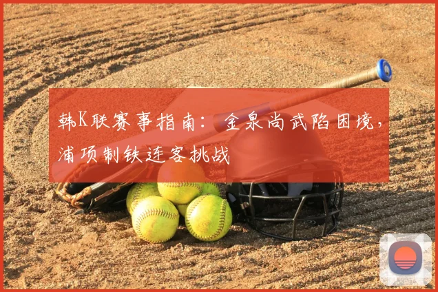 韩K联赛事指南：金泉尚武陷困境，浦项制铁连客挑战