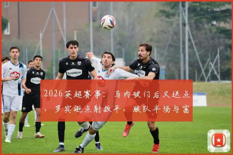2026英超赛事：马内破门后又送点，罗宾逊点射扳平，狼队半场与富勒姆1-1战平全纪录