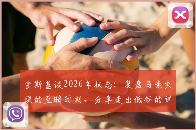 金斯基谈2026年状态：复盘马竞失误的至暗时刻，分享走出低谷的训练与心路历程