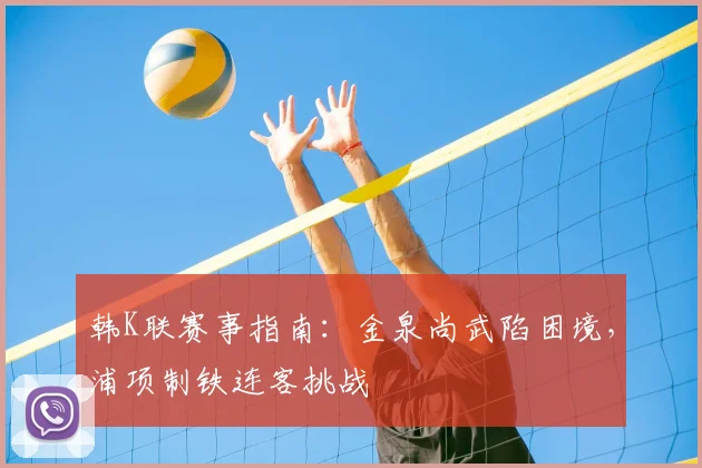 韩K联赛事指南:金泉尚武陷困境,浦项制铁连客挑战