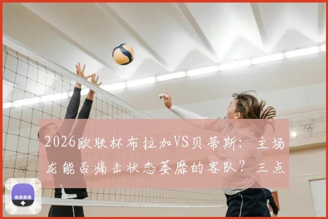 2026欧联杯布拉加VS贝蒂斯：主场龙能否痛击状态萎靡的客队？三点关键分析