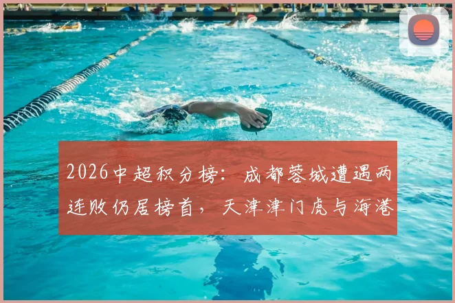 2026中超积分榜:成都蓉城遭遇两连败仍居榜首,天津津门虎与海港战平后积分垫底
