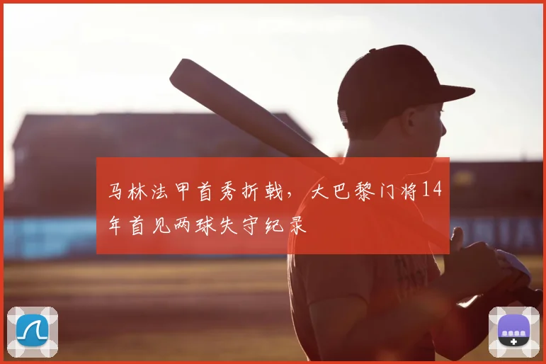马林法甲首秀折戟,大巴黎门将14年首见两球失守纪录