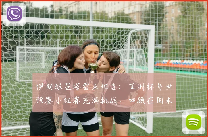 伊朗球星塔雷米坦言：亚洲杯与世预赛小组赛充满挑战，回顾在国米的深刻记忆