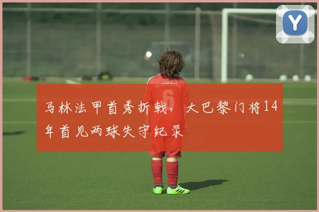 马林法甲首秀折戟，大巴黎门将14年首见两球失守纪录